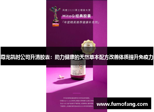 尊龙凯时公司升清胶囊:助力健康的天然草本配方改善体质提升免疫力 尊龙凯时公司升清胶囊:助力健康的天然草本配方改善体质提升免疫力