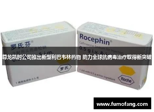 尊龙凯时公司推出新型利巴韦林药物 助力全球抗病毒治疗取得新突破 尊龙凯时公司推出新型利巴韦林药物 助力全球抗病毒治疗取得新突破