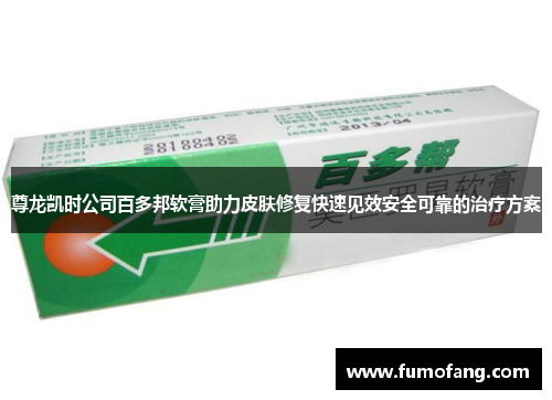 尊龙凯时公司百多邦软膏助力皮肤修复快速见效安全可靠的治疗方案 尊龙凯时公司百多邦软膏助力皮肤修复快速见效安全可靠的治疗方案