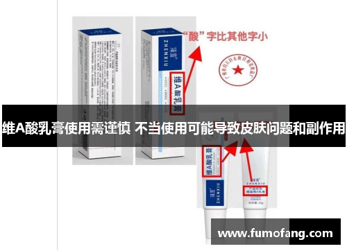 维A酸乳膏使用需谨慎 不当使用可能导致皮肤问题和副作用 维A酸乳膏使用需谨慎 不当使用可能导致皮肤问题和副作用
