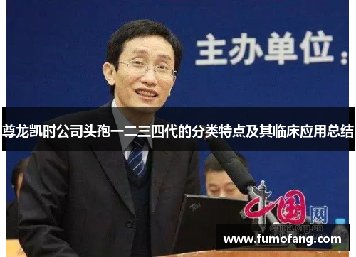 尊龙凯时公司头孢一二三四代的分类特点及其临床应用总结