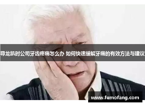 尊龙凯时公司牙齿疼痛怎么办 如何快速缓解牙痛的有效方法与建议 尊龙凯时公司牙齿疼痛怎么办 如何快速缓解牙痛的有效方法与建议
