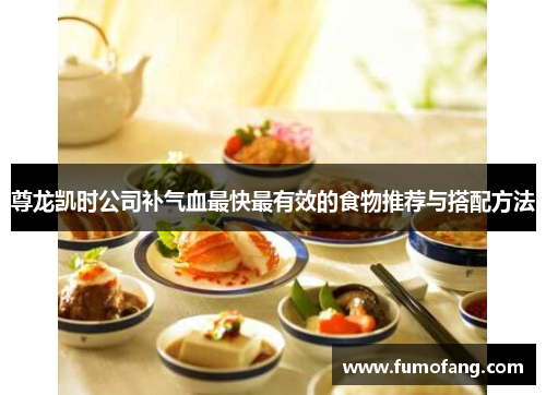 尊龙凯时公司补气血最快最有效的食物推荐与搭配方法