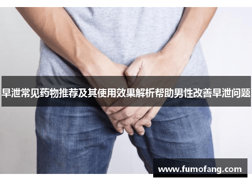 早泄常见药物推荐及其使用效果解析帮助男性改善早泄问题