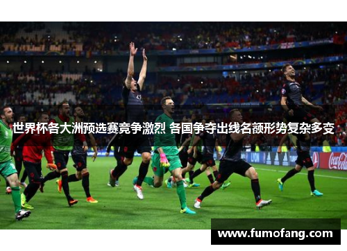 世界杯各大洲预选赛竞争激烈 各国争夺出线名额形势复杂多变