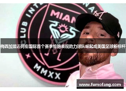 梅西加盟迈阿密国际首个赛季惊艳表现助力球队崛起成美国足球新标杆